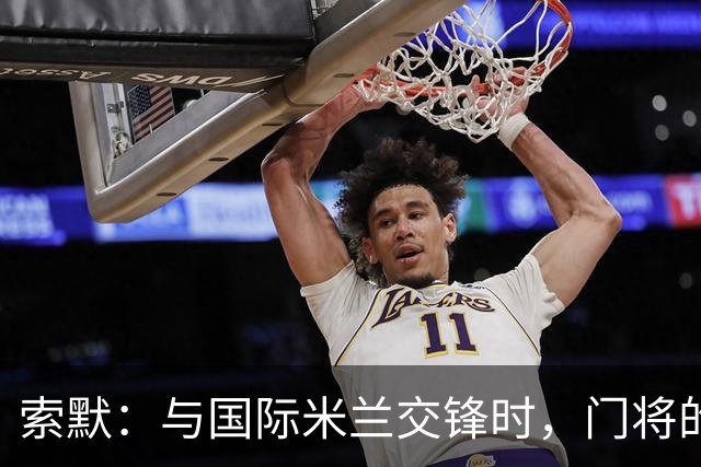 索默：与国际米兰交锋时，门将的角色尤为繁忙